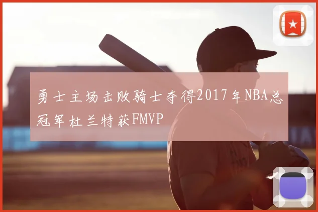 勇士主场击败骑士夺得2017年NBA总冠军杜兰特获FMVP