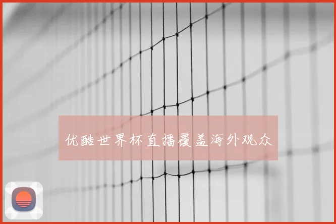 优酷世界杯直播覆盖海外观众