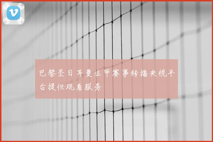 巴黎圣日耳曼法甲赛事转播央视平台提供观看服务