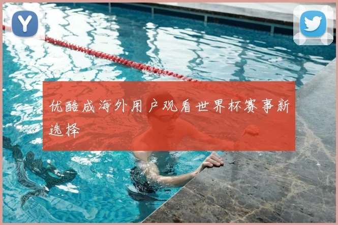 优酷成海外用户观看世界杯赛事新选择