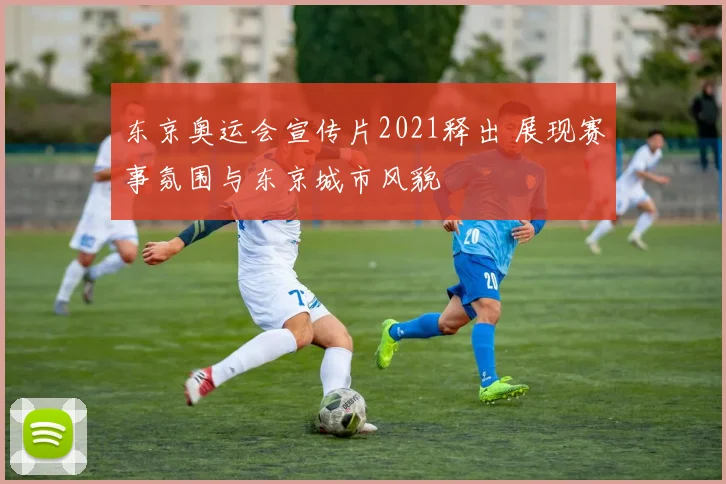 东京奥运会宣传片2021释出 展现赛事氛围与东京城市风貌