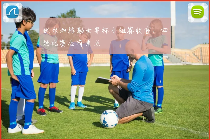 伏尔加格勒世界杯小组赛收官,四场比赛各有看点