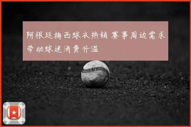 阿根廷梅西球衣热销 赛事周边需求带动球迷消费升温