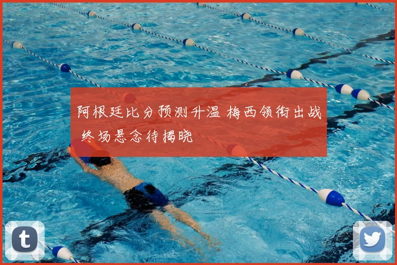 阿根廷比分预测升温 梅西领衔出战 终场悬念待揭晓