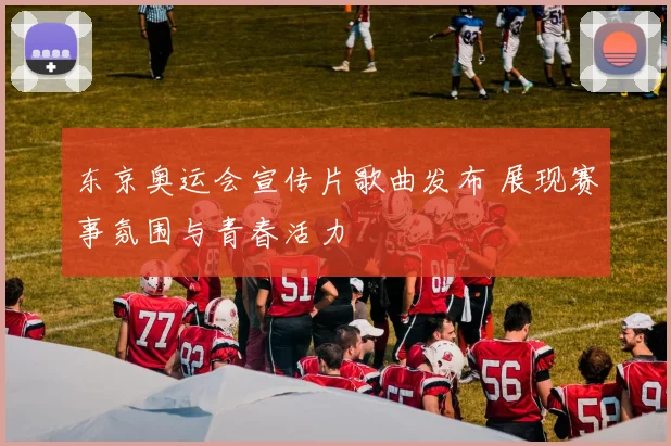东京奥运会宣传片歌曲发布 展现赛事氛围与青春活力