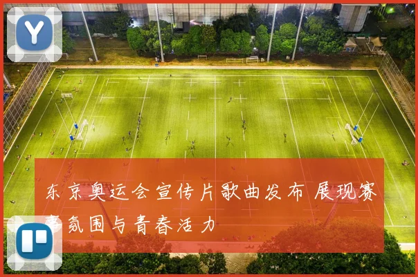 东京奥运会宣传片歌曲发布 展现赛事氛围与青春活力