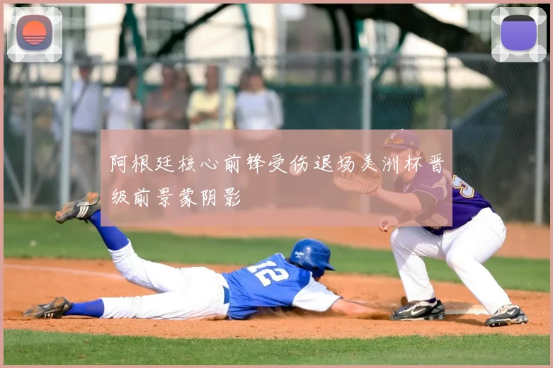 阿根廷核心前锋受伤退场美洲杯晋级前景蒙阴影