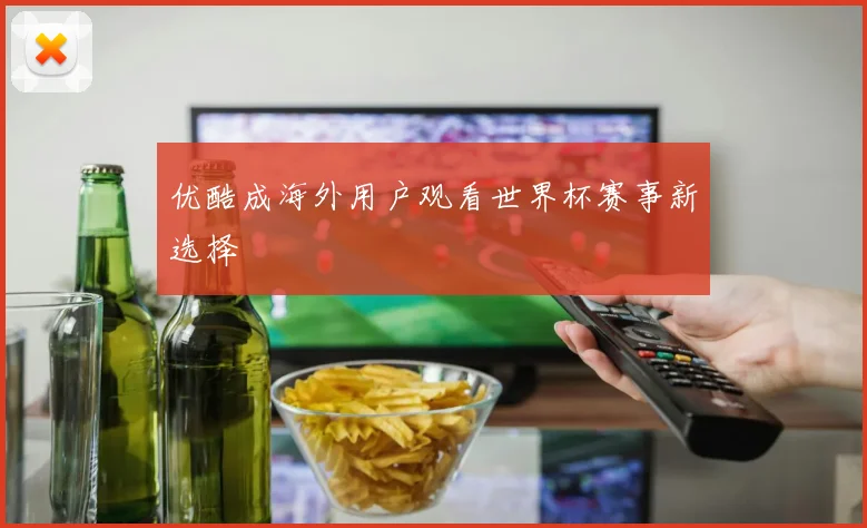 优酷成海外用户观看世界杯赛事新选择
