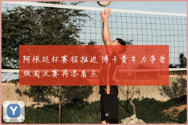 阿根廷杯赛程推进 博卡青年力争晋级淘汰赛再添看点