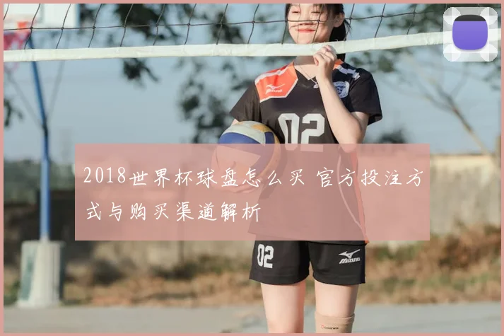 2018世界杯球盘怎么买 官方投注方式与购买渠道解析