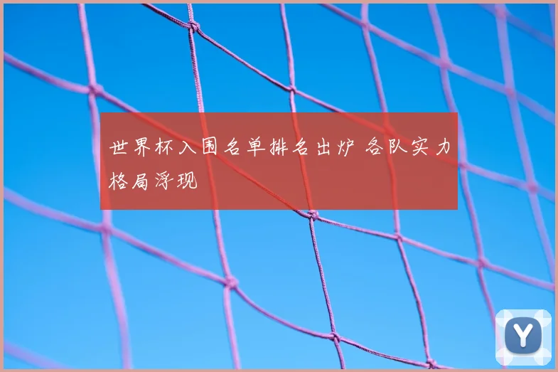 世界杯入围名单排名出炉 各队实力格局浮现