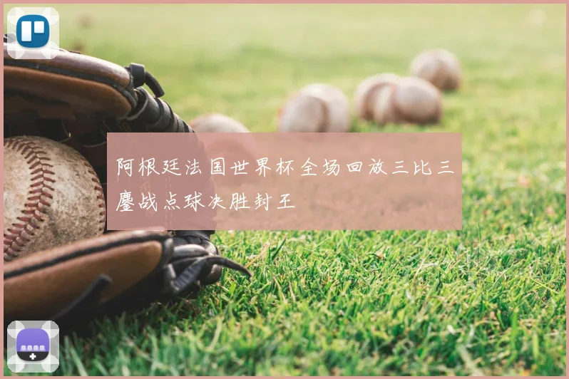 阿根廷法国世界杯全场回放三比三鏖战点球决胜封王