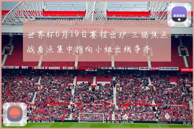 世界杯6月19日赛程出炉 三场焦点战看点集中指向小组出线争夺