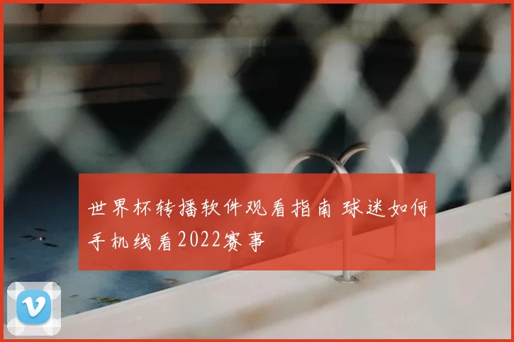 世界杯转播软件观看指南 球迷如何手机线看2022赛事