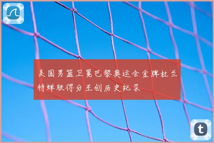 美国男篮卫冕巴黎奥运会金牌杜兰特蝉联得分王创历史纪录