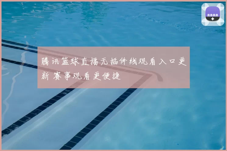 腾讯篮球直播无插件线观看入口更新 赛事观看更便捷