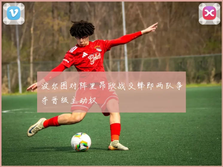 波尔图对阵里昂欧战交锋即两队争夺晋级主动权
