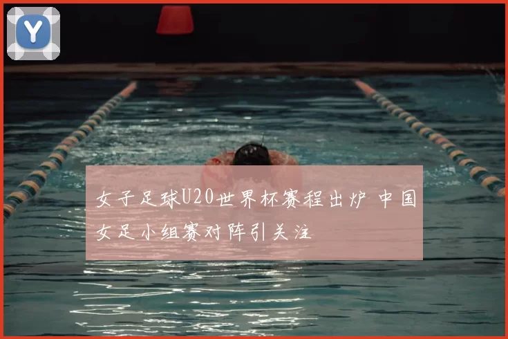 女子足球U20世界杯赛程出炉 中国女足小组赛对阵引关注