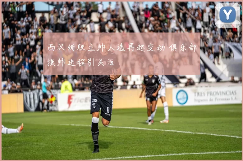 西汉姆联主帅人选再起变动 俱乐部换帅进程引关注