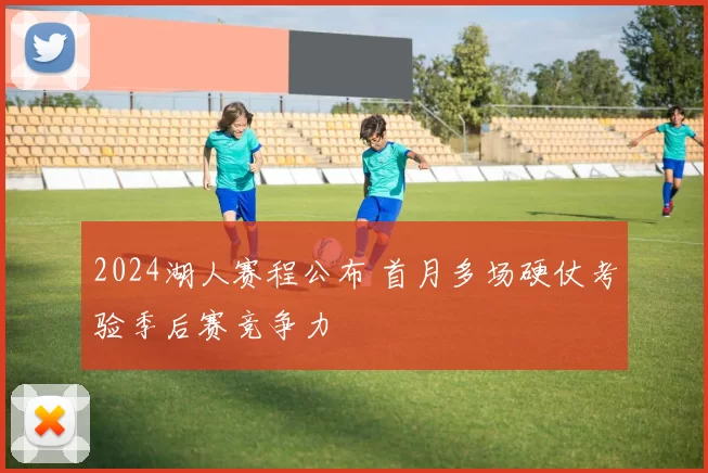 2024湖人赛程公布 首月多场硬仗考验季后赛竞争力