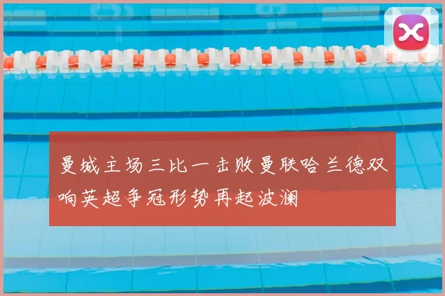 曼城主场三比一击败曼联哈兰德双响英超争冠形势再起波澜