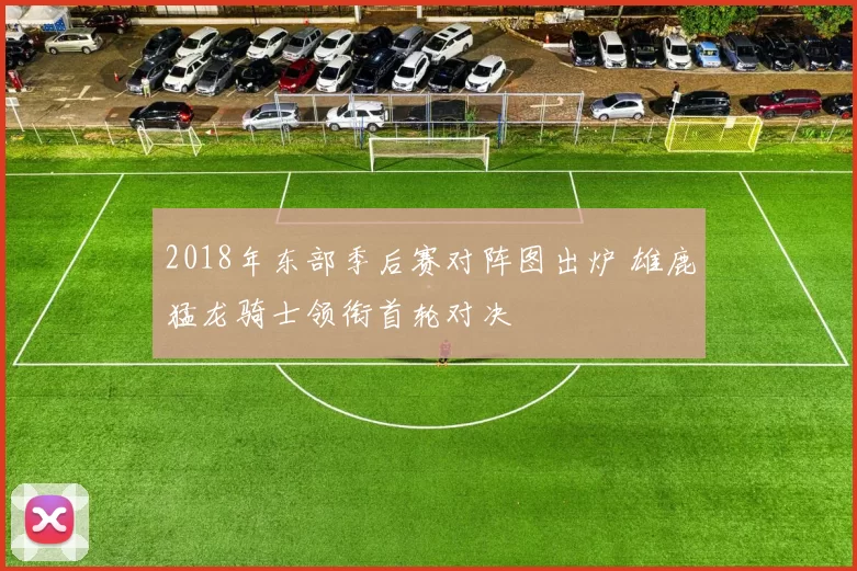 2018年东部季后赛对阵图出炉 雄鹿猛龙骑士领衔首轮对决