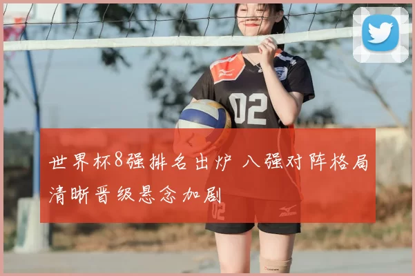 世界杯8强排名出炉 八强对阵格局清晰晋级悬念加剧