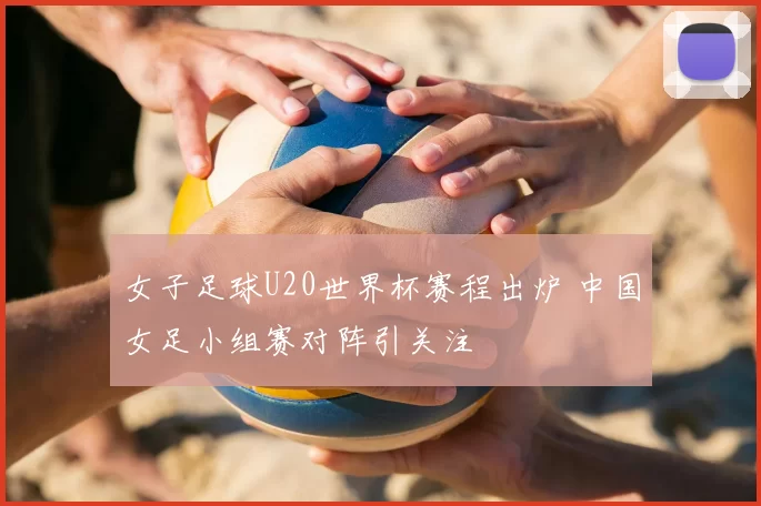 女子足球U20世界杯赛程出炉 中国女足小组赛对阵引关注