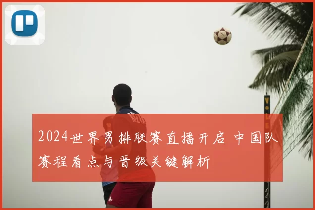 2024世界男排联赛直播开启 中国队赛程看点与晋级关键解析