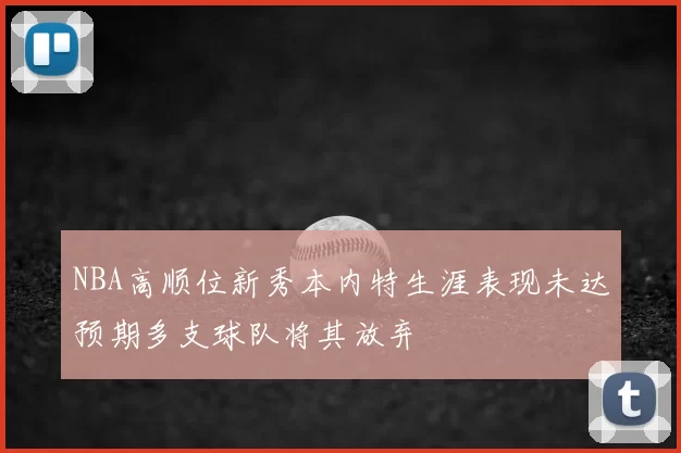 NBA高顺位新秀本内特生涯表现未达预期多支球队将其放弃