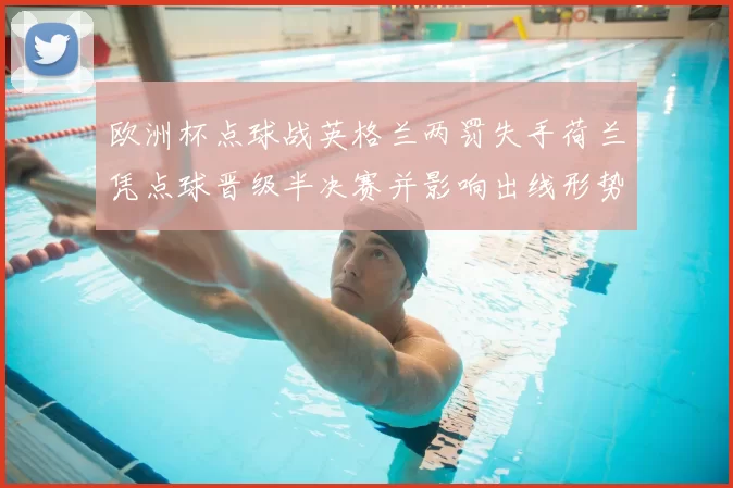 欧洲杯点球战英格兰两罚失手荷兰凭点球晋级半决赛并影响出线形势