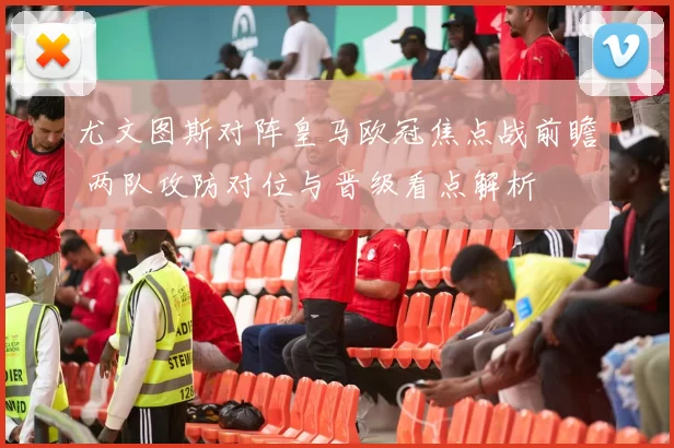 尤文图斯对阵皇马欧冠焦点战前瞻 两队攻防对位与晋级看点解析