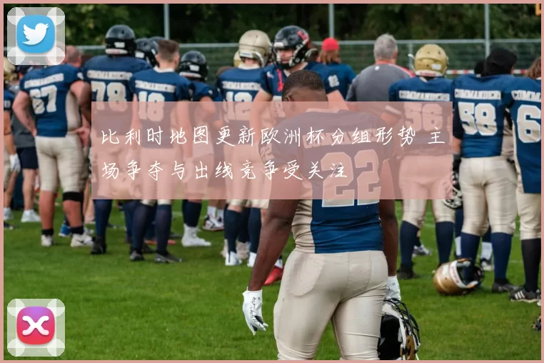 比利时地图更新欧洲杯分组形势 主场争夺与出线竞争受关注