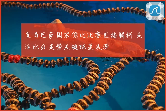 皇马巴萨国家德比比赛直播解析 关注比分走势关键球星表现