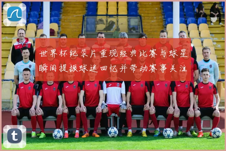 世界杯纪录片重现经典比赛与球星瞬间提振球迷回忆并带动赛事关注