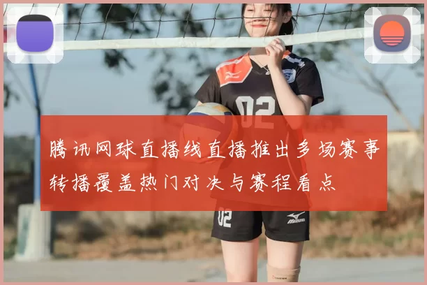 腾讯网球直播线直播推出多场赛事转播覆盖热门对决与赛程看点