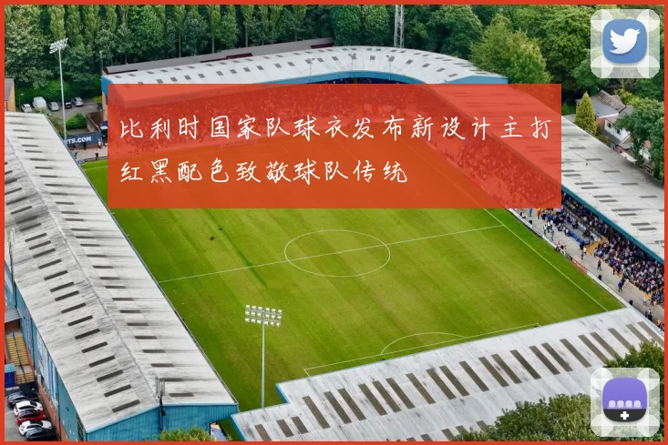 比利时国家队球衣发布新设计主打红黑配色致敬球队传统