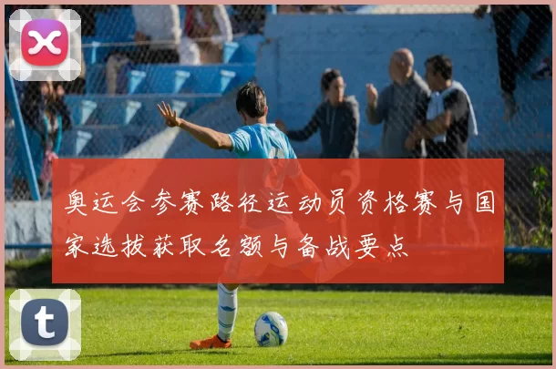 奥运会参赛路径运动员资格赛与国家选拔获取名额与备战要点