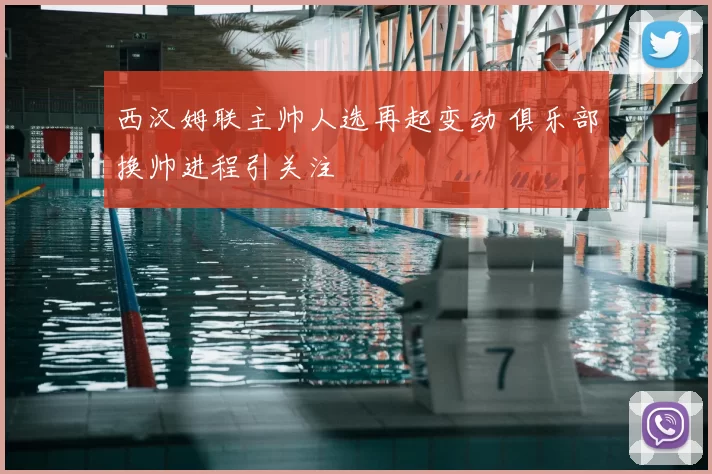 西汉姆联主帅人选再起变动 俱乐部换帅进程引关注