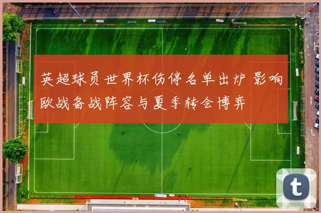 英超球员世界杯伤停名单出炉 影响欧战备战阵容与夏季转会博弈