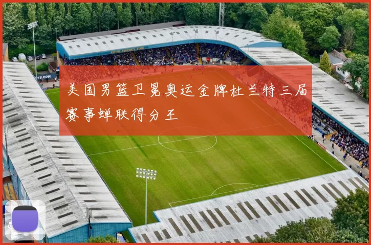 美国男篮卫冕奥运金牌杜兰特三届赛事蝉联得分王