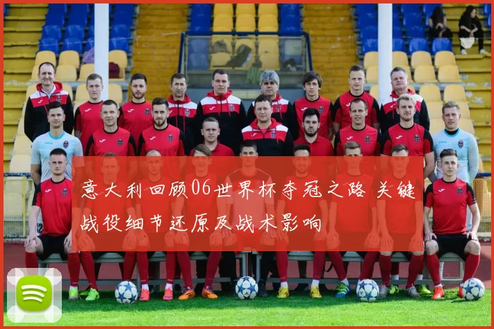 意大利回顾06世界杯夺冠之路 关键战役细节还原及战术影响