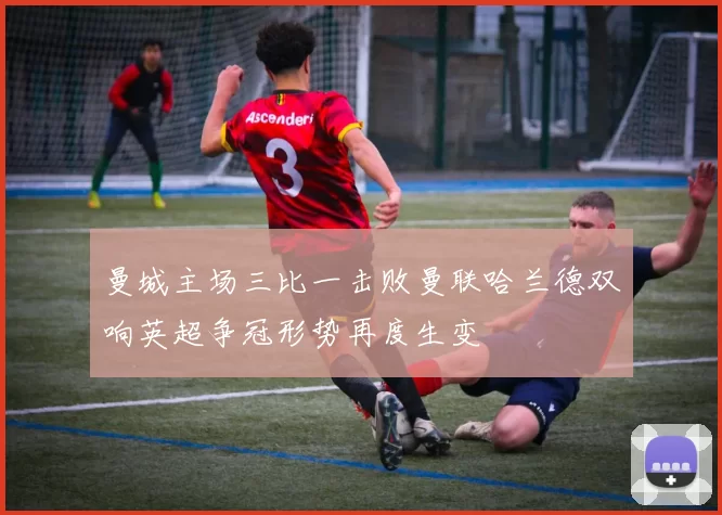 曼城主场三比一击败曼联哈兰德双响英超争冠形势再度生变