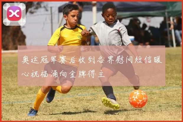 奥运冠军赛后收到各界慰问短信暖心祝福涌向金牌得主