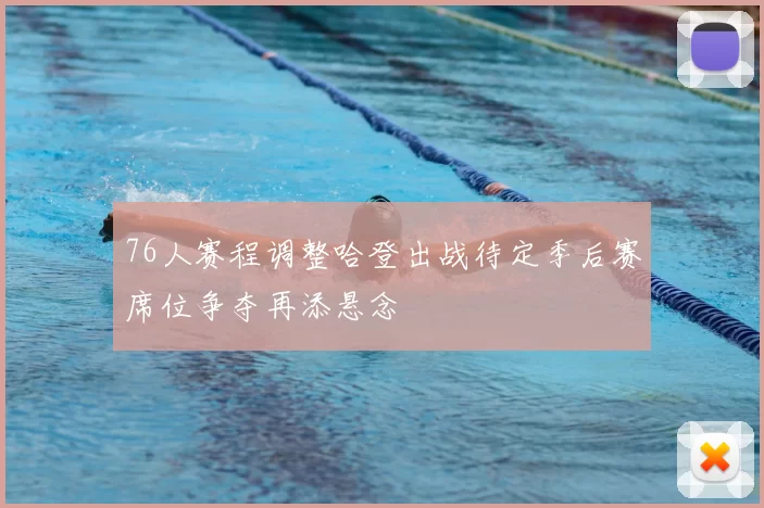 76人赛程调整哈登出战待定季后赛席位争夺再添悬念