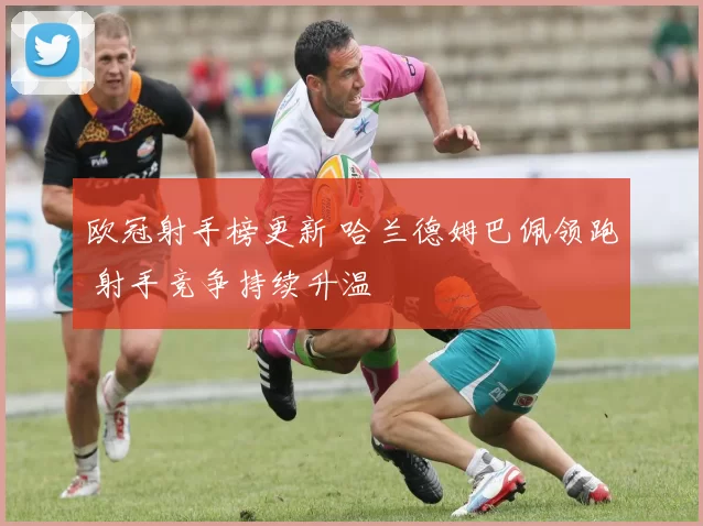 欧冠射手榜更新 哈兰德姆巴佩领跑 射手竞争持续升温