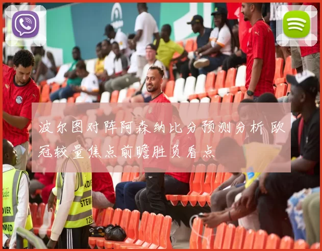 波尔图对阵阿森纳比分预测分析 欧冠较量焦点前瞻胜负看点