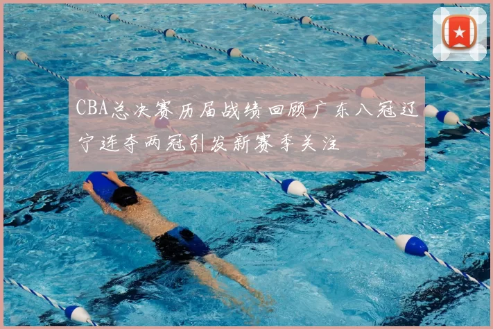 CBA总决赛历届战绩回顾广东八冠辽宁连夺两冠引发新赛季关注