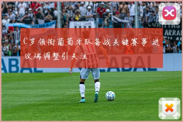 C罗领衔葡萄牙队备战关键赛事 进攻端调整引关注