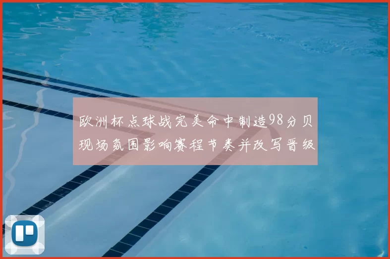 欧洲杯点球战完美命中制造98分贝现场氛围影响赛程节奏并改写晋级形势